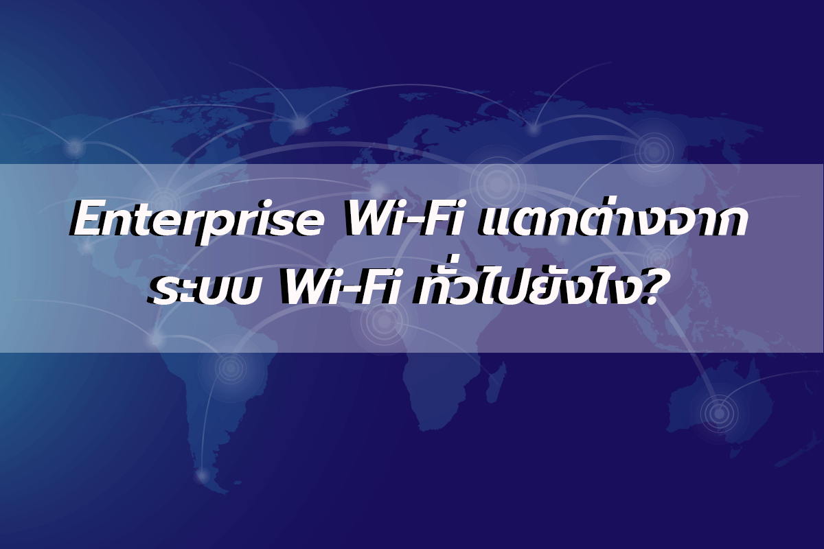 Enterprise Wi-Fi แตกต่างจาก ระบบ Wi-Fi ทั่วไปยังไง?